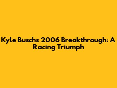 Kyle Busch's 2006 Breakthrough: A Racing Triumph