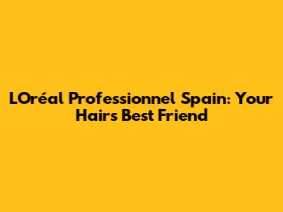 L'Oréal Professionnel Spain: Your Hair's Best Friend