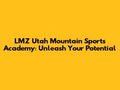 LMZ Utah Mountain Sports Academy: Unleash Your Potential