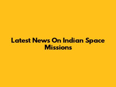 Latest News On Indian Space Missions