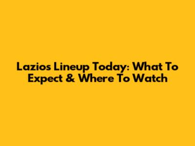 Lazio's Lineup Today: What To Expect & Where To Watch