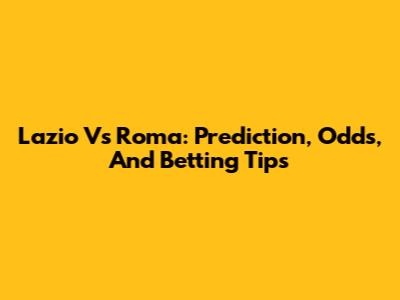 Lazio Vs Roma: Prediction, Odds, And Betting Tips