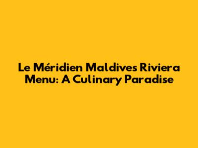 Le Méridien Maldives Riviera Menu: A Culinary Paradise
