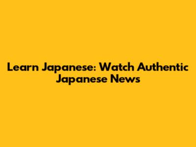 Learn Japanese: Watch Authentic Japanese News