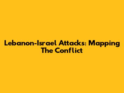 Lebanon-Israel Attacks: Mapping The Conflict