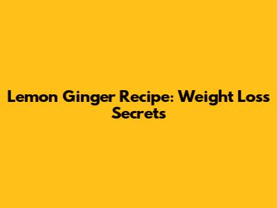 Lemon Ginger Recipe: Weight Loss Secrets