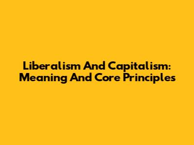 Liberalism And Capitalism: Meaning And Core Principles
