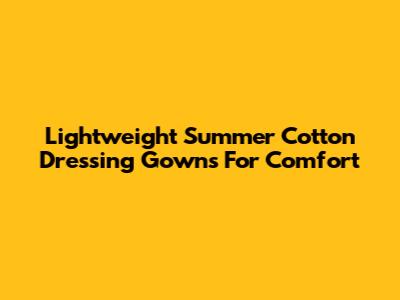 Lightweight Summer Cotton Dressing Gowns For Comfort