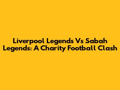 Liverpool Legends Vs Sabah Legends: A Charity Football Clash