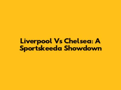 Liverpool Vs Chelsea: A Sportskeeda Showdown