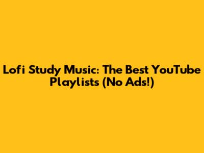 Lofi Study Music: The Best YouTube Playlists (No Ads!)