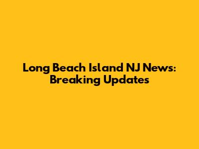 Long Beach Island NJ News: Breaking Updates