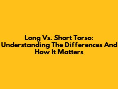Long Vs. Short Torso: Understanding The Differences And How It Matters