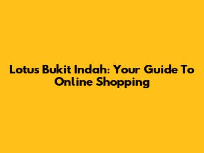 Lotus Bukit Indah: Your Guide To Online Shopping
