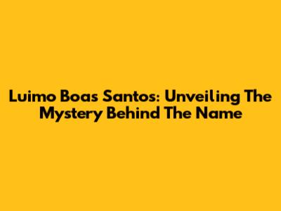 Luimo Boas Santos: Unveiling The Mystery Behind The Name