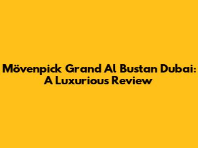 Mövenpick Grand Al Bustan Dubai: A Luxurious Review