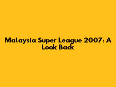 Malaysia Super League 2007: A Look Back