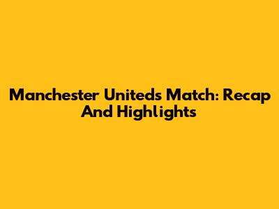 Manchester United's Match: Recap And Highlights