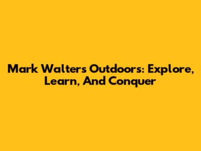 Mark Walters Outdoors: Explore, Learn, And Conquer