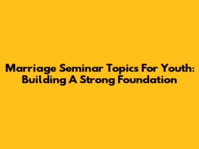 Marriage Seminar Topics For Youth: Building A Strong Foundation