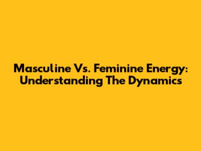 Masculine Vs. Feminine Energy: Understanding The Dynamics