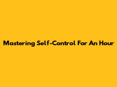 Mastering Self-Control For An Hour