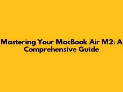 Mastering Your MacBook Air M2: A Comprehensive Guide