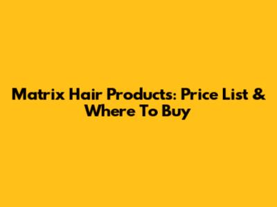 Matrix Hair Products: Price List & Where To Buy