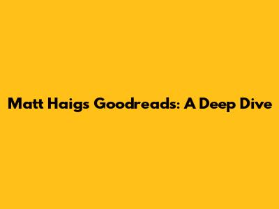 Matt Haig's Goodreads: A Deep Dive
