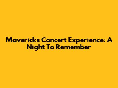 Mavericks Concert Experience: A Night To Remember
