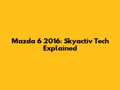 Mazda 6 2016: Skyactiv Tech Explained