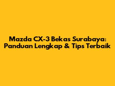 Mazda CX-3 Bekas Surabaya: Panduan Lengkap & Tips Terbaik