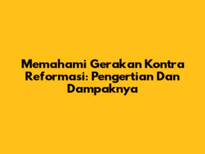 Memahami Gerakan Kontra Reformasi: Pengertian Dan Dampaknya