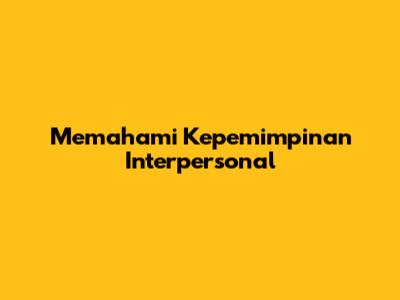 Memahami Kepemimpinan Interpersonal
