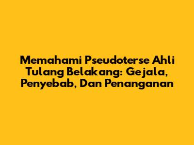 Memahami Pseudoterse Ahli Tulang Belakang: Gejala, Penyebab, Dan Penanganan