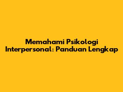 Memahami Psikologi Interpersonal: Panduan Lengkap