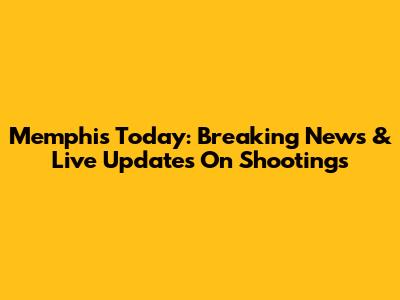 Memphis Today: Breaking News & Live Updates On Shootings