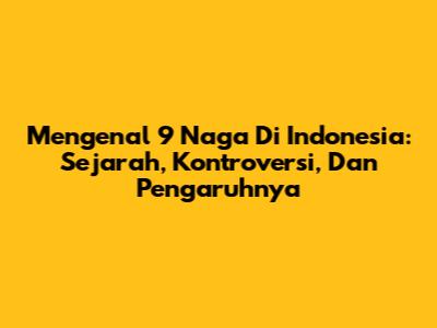 Mengenal 9 Naga Di Indonesia: Sejarah, Kontroversi, Dan Pengaruhnya