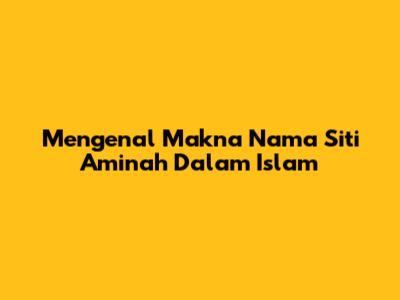 Mengenal Makna Nama Siti Aminah Dalam Islam