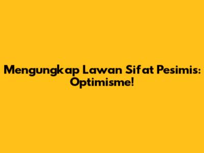Mengungkap Lawan Sifat Pesimis: Optimisme!