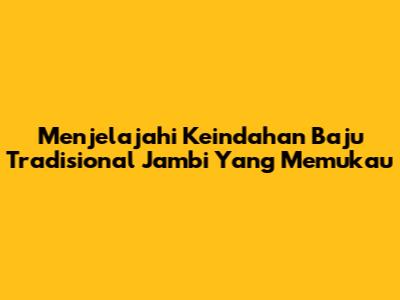 Menjelajahi Keindahan Baju Tradisional Jambi Yang Memukau
