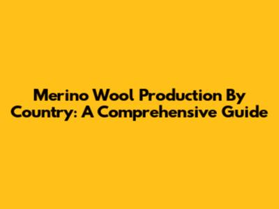 Merino Wool Production By Country: A Comprehensive Guide