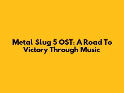 Metal Slug 5 OST: A Road To Victory Through Music