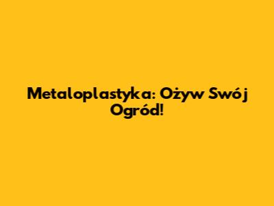 Metaloplastyka: Ożyw Swój Ogród!