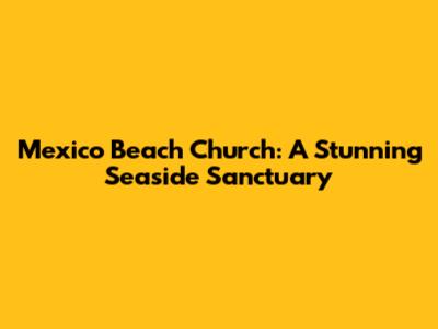 Mexico Beach Church: A Stunning Seaside Sanctuary