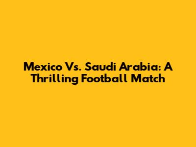 Mexico Vs. Saudi Arabia: A Thrilling Football Match