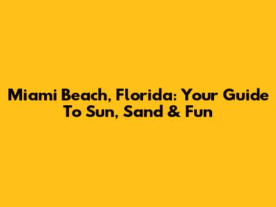 Miami Beach, Florida: Your Guide To Sun, Sand & Fun