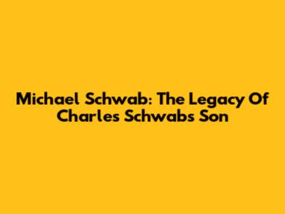 Michael Schwab: The Legacy Of Charles Schwab's Son