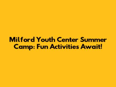 Milford Youth Center Summer Camp: Fun Activities Await!