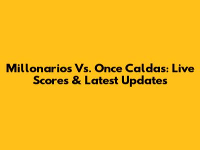 Millonarios Vs. Once Caldas: Live Scores & Latest Updates